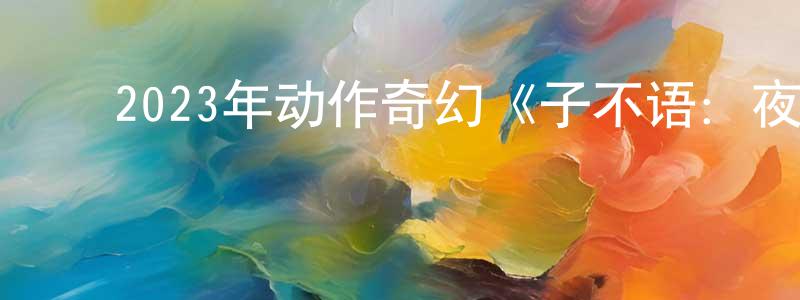 陈家家的动漫综艺大全,2023年动作奇幻《子不语:夜行郎》HD国语中字迅雷下载_电影天堂